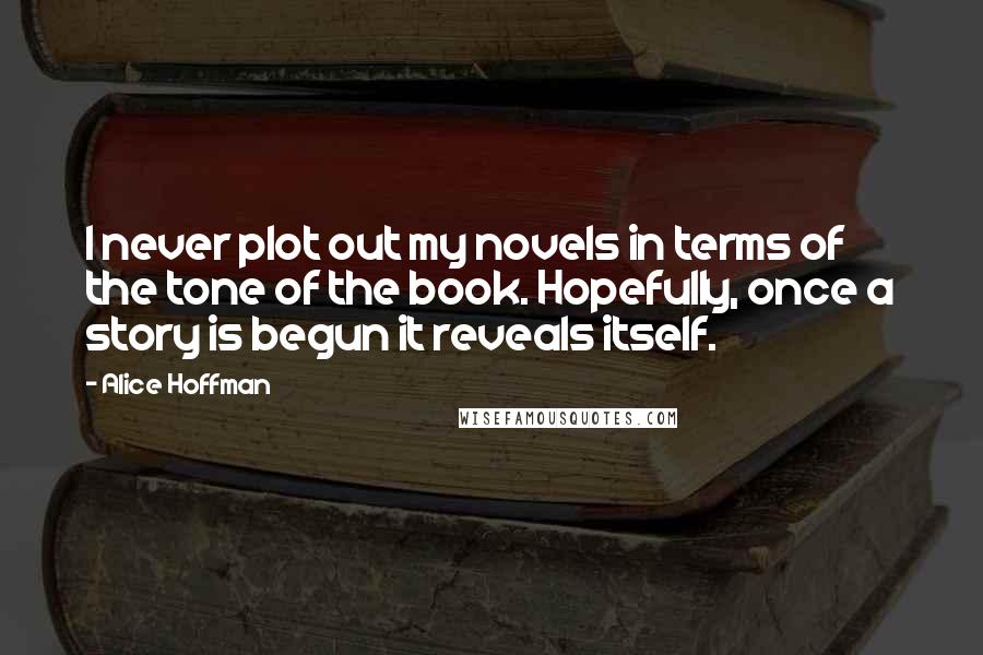 Alice Hoffman Quotes: I never plot out my novels in terms of the tone of the book. Hopefully, once a story is begun it reveals itself.
