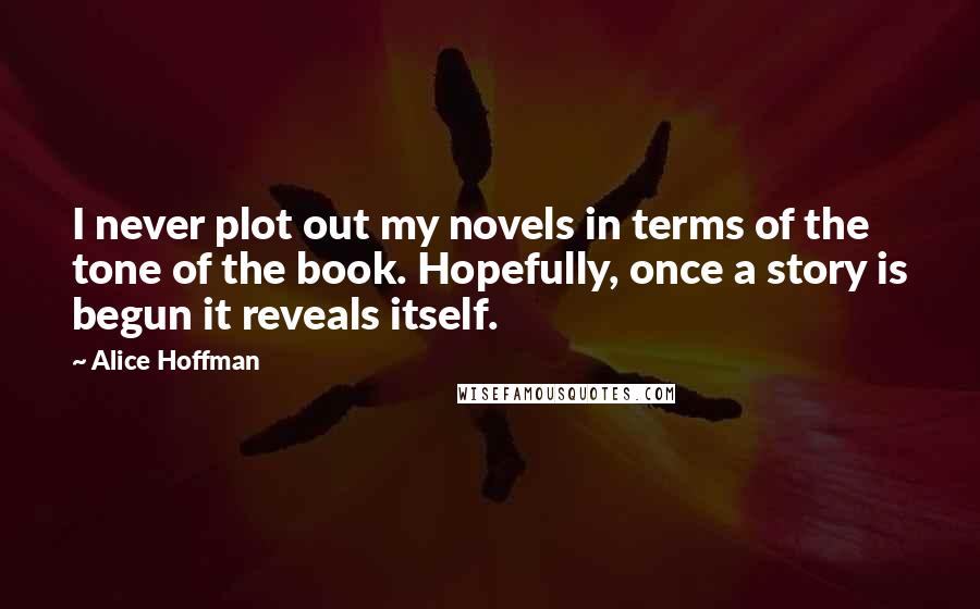 Alice Hoffman Quotes: I never plot out my novels in terms of the tone of the book. Hopefully, once a story is begun it reveals itself.