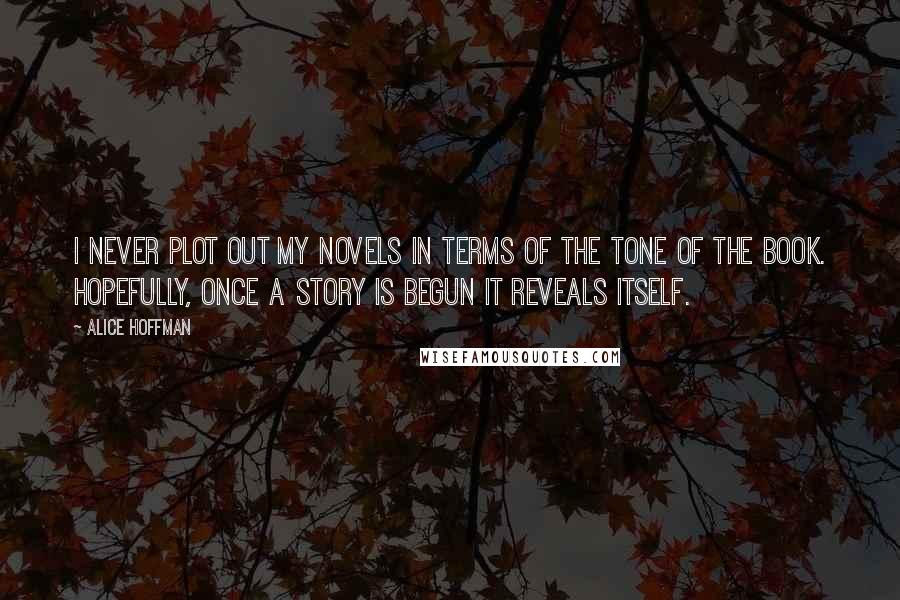 Alice Hoffman Quotes: I never plot out my novels in terms of the tone of the book. Hopefully, once a story is begun it reveals itself.