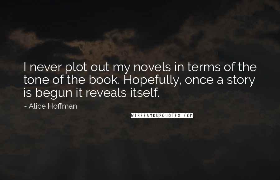 Alice Hoffman Quotes: I never plot out my novels in terms of the tone of the book. Hopefully, once a story is begun it reveals itself.