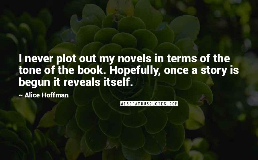 Alice Hoffman Quotes: I never plot out my novels in terms of the tone of the book. Hopefully, once a story is begun it reveals itself.