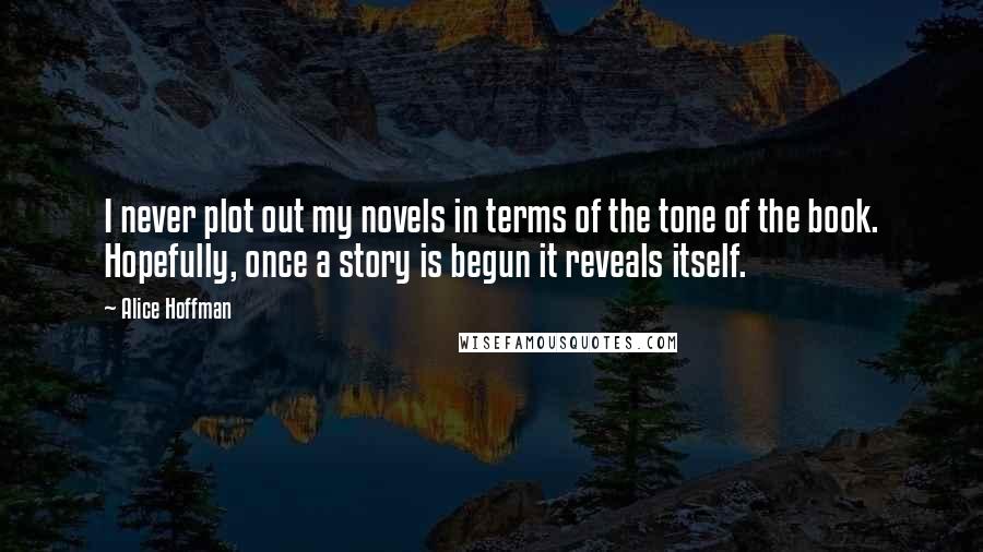 Alice Hoffman Quotes: I never plot out my novels in terms of the tone of the book. Hopefully, once a story is begun it reveals itself.