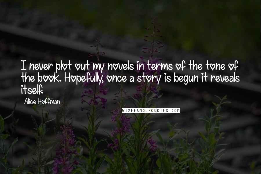 Alice Hoffman Quotes: I never plot out my novels in terms of the tone of the book. Hopefully, once a story is begun it reveals itself.