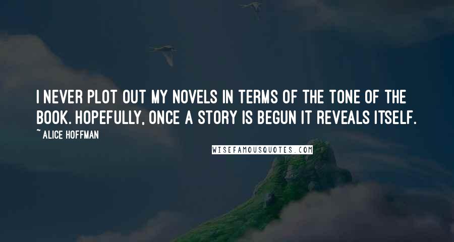 Alice Hoffman Quotes: I never plot out my novels in terms of the tone of the book. Hopefully, once a story is begun it reveals itself.