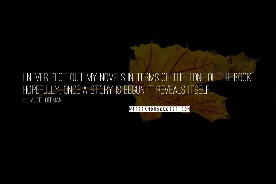 Alice Hoffman Quotes: I never plot out my novels in terms of the tone of the book. Hopefully, once a story is begun it reveals itself.