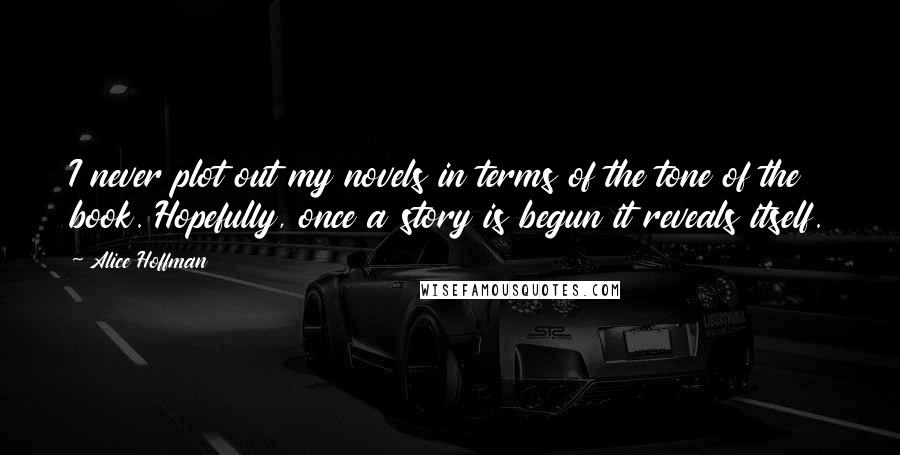 Alice Hoffman Quotes: I never plot out my novels in terms of the tone of the book. Hopefully, once a story is begun it reveals itself.