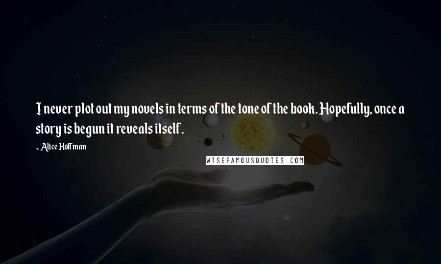 Alice Hoffman Quotes: I never plot out my novels in terms of the tone of the book. Hopefully, once a story is begun it reveals itself.