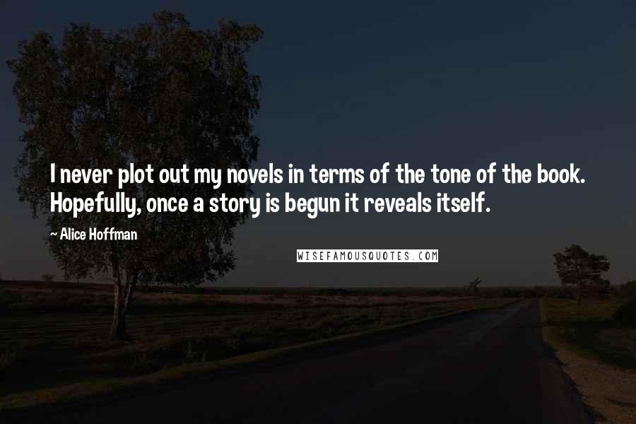 Alice Hoffman Quotes: I never plot out my novels in terms of the tone of the book. Hopefully, once a story is begun it reveals itself.