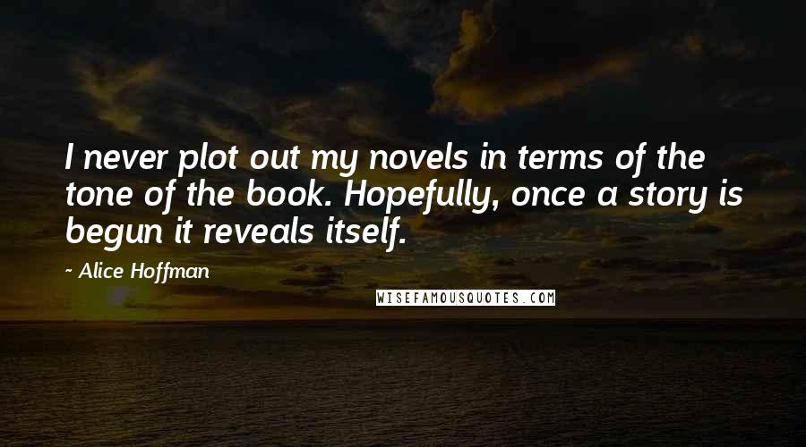 Alice Hoffman Quotes: I never plot out my novels in terms of the tone of the book. Hopefully, once a story is begun it reveals itself.