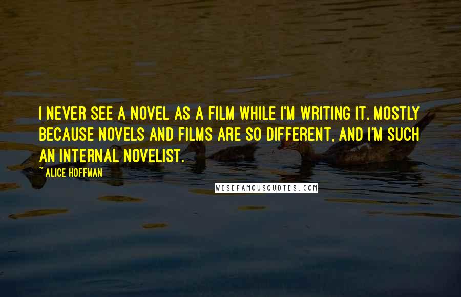 Alice Hoffman Quotes: I never see a novel as a film while I'm writing it. Mostly because novels and films are so different, and I'm such an internal novelist.