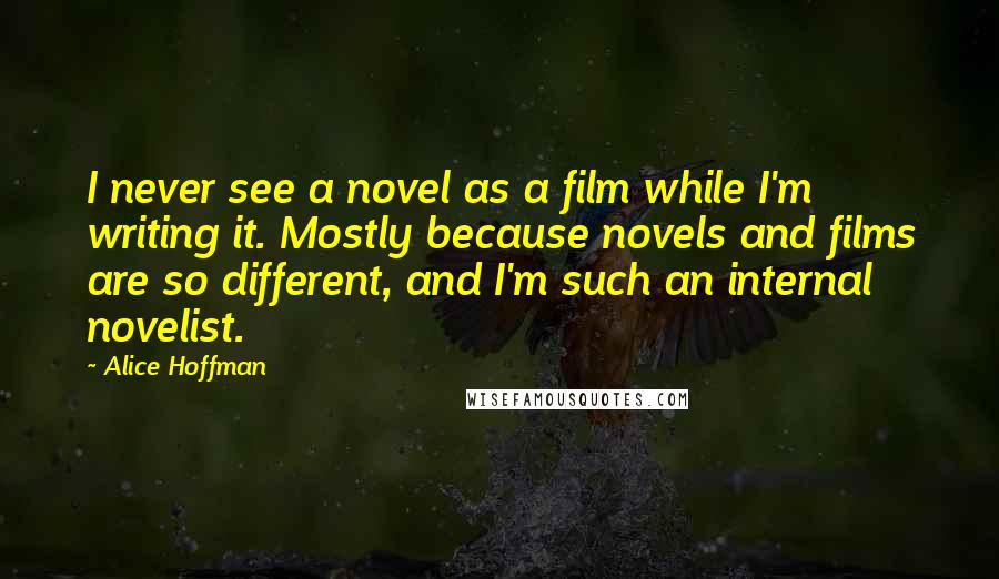 Alice Hoffman Quotes: I never see a novel as a film while I'm writing it. Mostly because novels and films are so different, and I'm such an internal novelist.