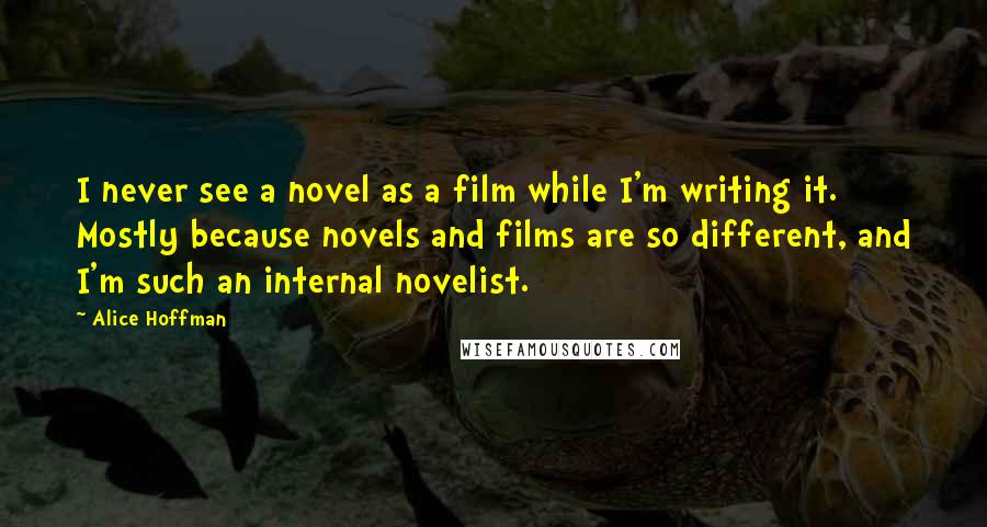 Alice Hoffman Quotes: I never see a novel as a film while I'm writing it. Mostly because novels and films are so different, and I'm such an internal novelist.