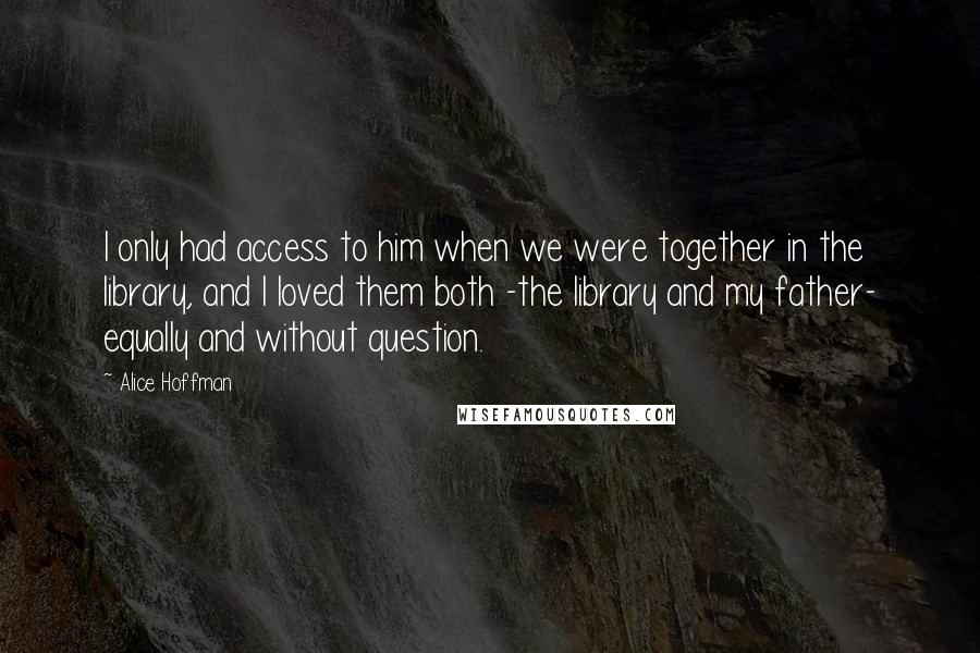 Alice Hoffman Quotes: I only had access to him when we were together in the library, and I loved them both -the library and my father- equally and without question.