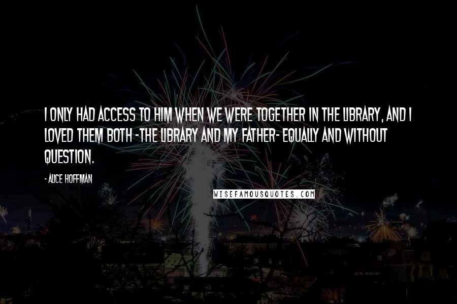 Alice Hoffman Quotes: I only had access to him when we were together in the library, and I loved them both -the library and my father- equally and without question.