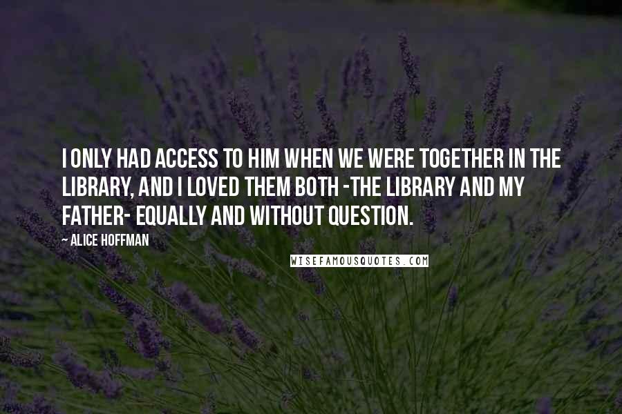 Alice Hoffman Quotes: I only had access to him when we were together in the library, and I loved them both -the library and my father- equally and without question.