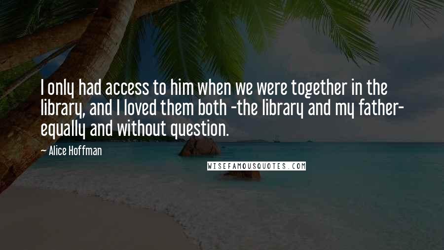 Alice Hoffman Quotes: I only had access to him when we were together in the library, and I loved them both -the library and my father- equally and without question.