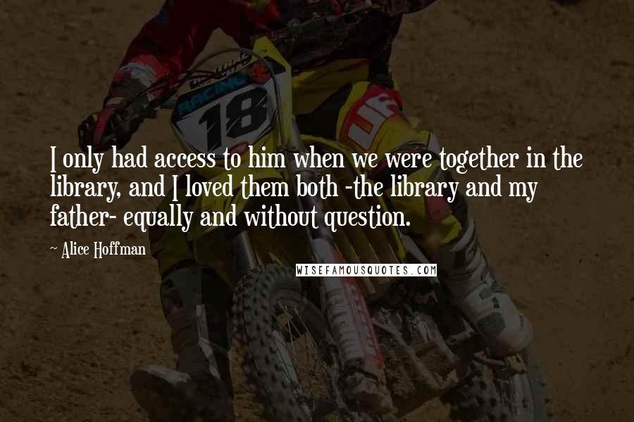 Alice Hoffman Quotes: I only had access to him when we were together in the library, and I loved them both -the library and my father- equally and without question.