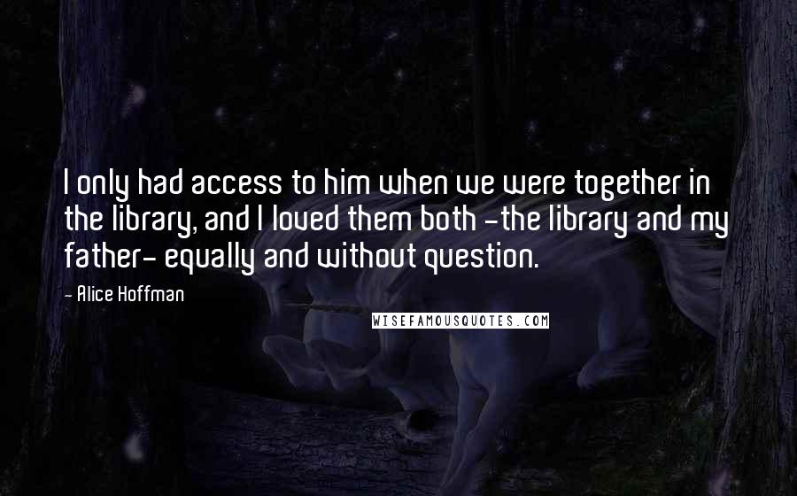 Alice Hoffman Quotes: I only had access to him when we were together in the library, and I loved them both -the library and my father- equally and without question.