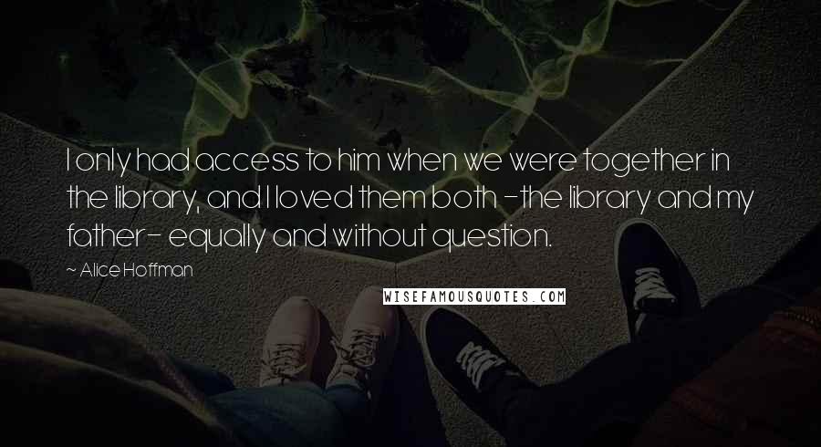 Alice Hoffman Quotes: I only had access to him when we were together in the library, and I loved them both -the library and my father- equally and without question.