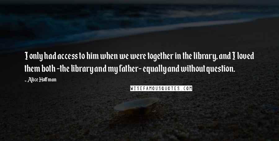 Alice Hoffman Quotes: I only had access to him when we were together in the library, and I loved them both -the library and my father- equally and without question.