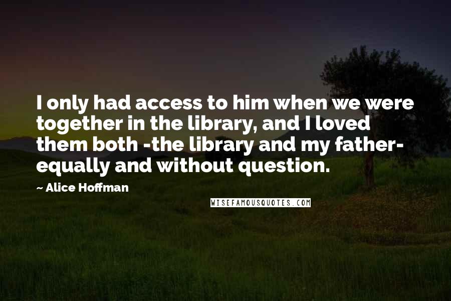 Alice Hoffman Quotes: I only had access to him when we were together in the library, and I loved them both -the library and my father- equally and without question.