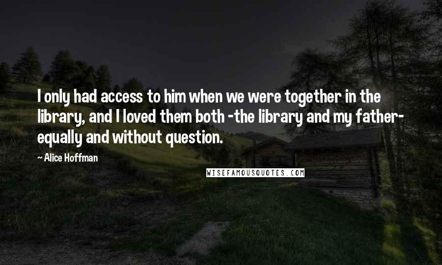 Alice Hoffman Quotes: I only had access to him when we were together in the library, and I loved them both -the library and my father- equally and without question.