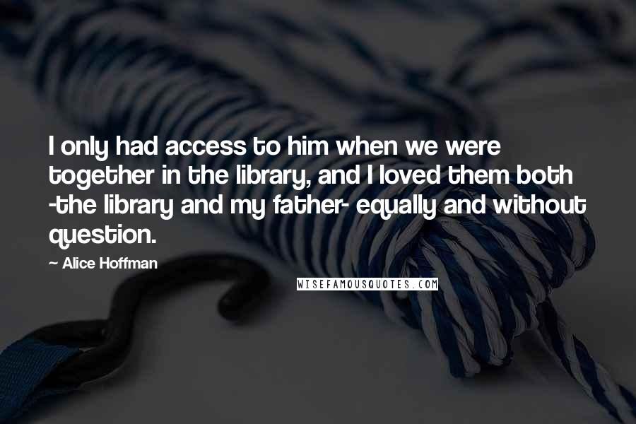 Alice Hoffman Quotes: I only had access to him when we were together in the library, and I loved them both -the library and my father- equally and without question.