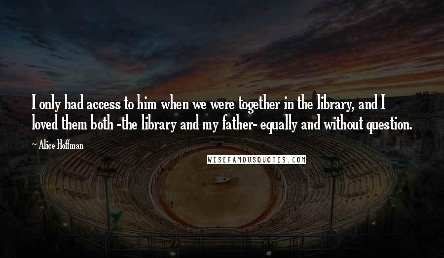 Alice Hoffman Quotes: I only had access to him when we were together in the library, and I loved them both -the library and my father- equally and without question.