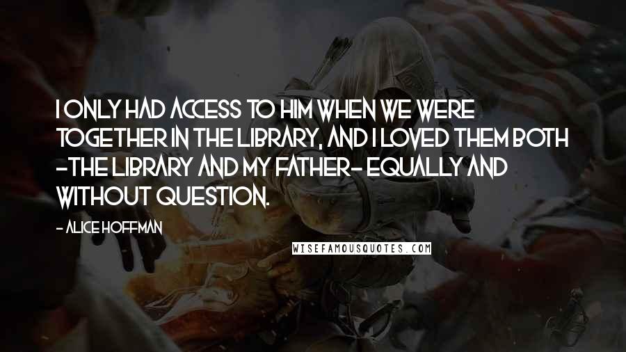 Alice Hoffman Quotes: I only had access to him when we were together in the library, and I loved them both -the library and my father- equally and without question.