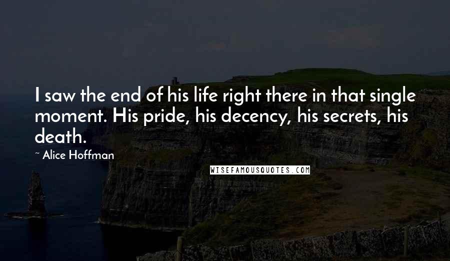 Alice Hoffman Quotes: I saw the end of his life right there in that single moment. His pride, his decency, his secrets, his death.