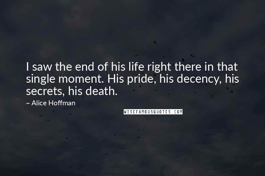 Alice Hoffman Quotes: I saw the end of his life right there in that single moment. His pride, his decency, his secrets, his death.