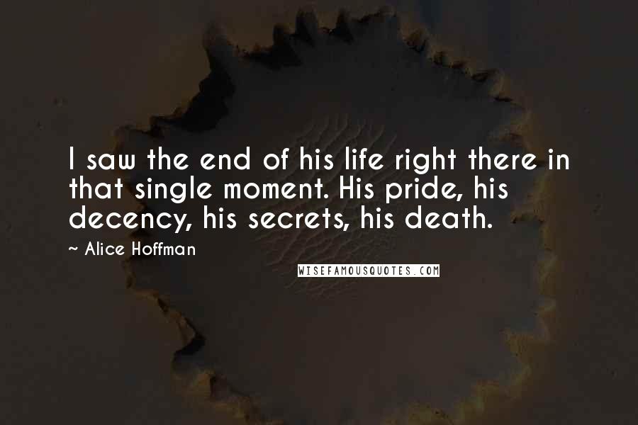 Alice Hoffman Quotes: I saw the end of his life right there in that single moment. His pride, his decency, his secrets, his death.