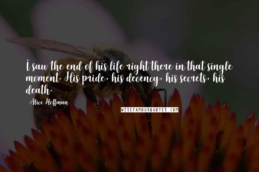 Alice Hoffman Quotes: I saw the end of his life right there in that single moment. His pride, his decency, his secrets, his death.