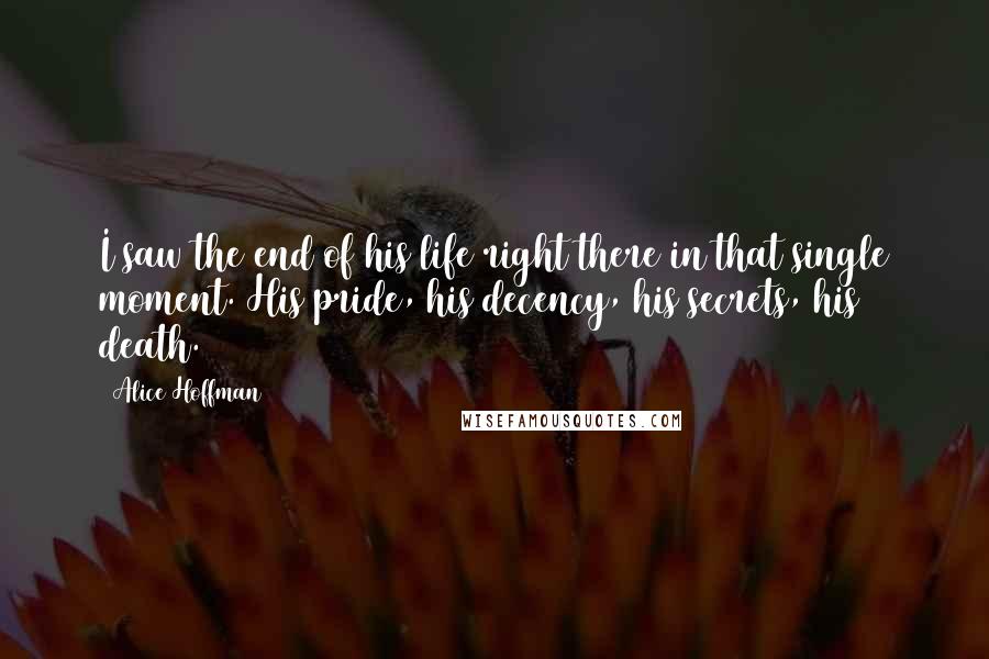 Alice Hoffman Quotes: I saw the end of his life right there in that single moment. His pride, his decency, his secrets, his death.