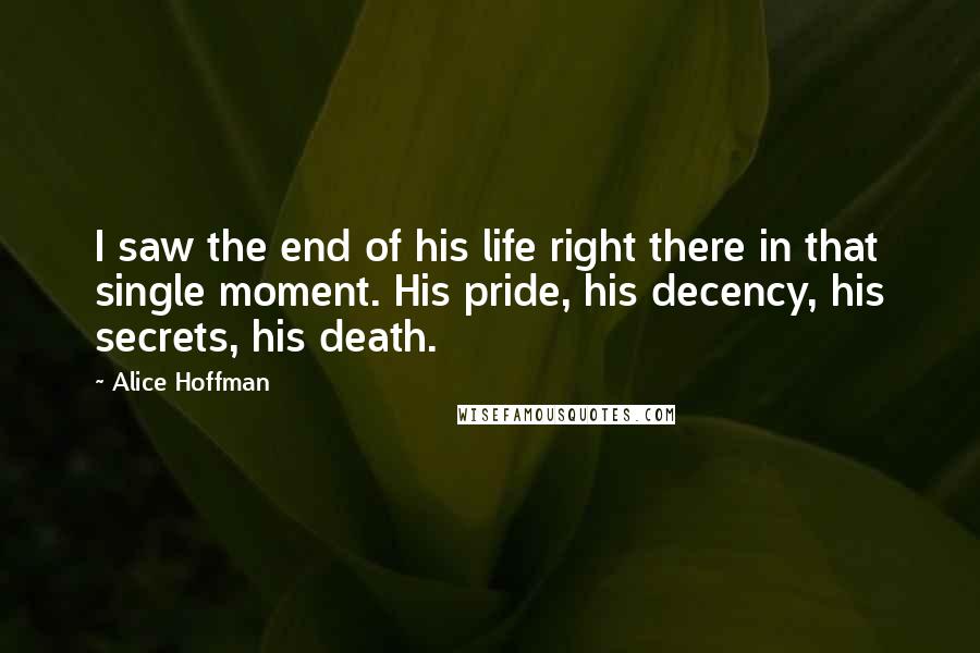 Alice Hoffman Quotes: I saw the end of his life right there in that single moment. His pride, his decency, his secrets, his death.