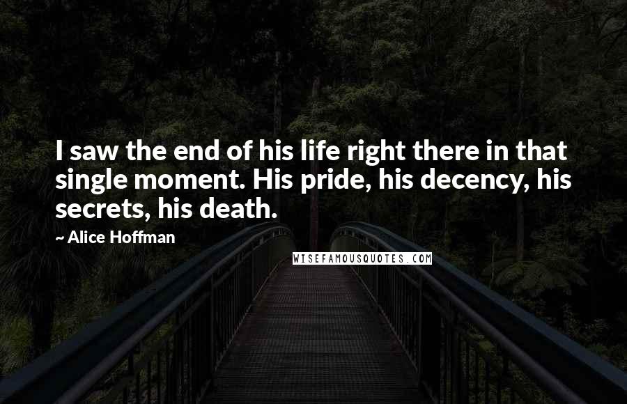 Alice Hoffman Quotes: I saw the end of his life right there in that single moment. His pride, his decency, his secrets, his death.