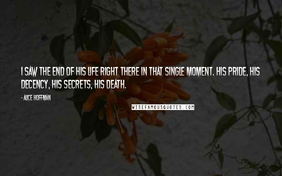 Alice Hoffman Quotes: I saw the end of his life right there in that single moment. His pride, his decency, his secrets, his death.