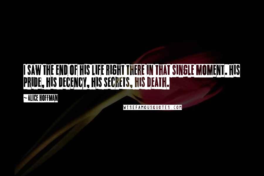 Alice Hoffman Quotes: I saw the end of his life right there in that single moment. His pride, his decency, his secrets, his death.