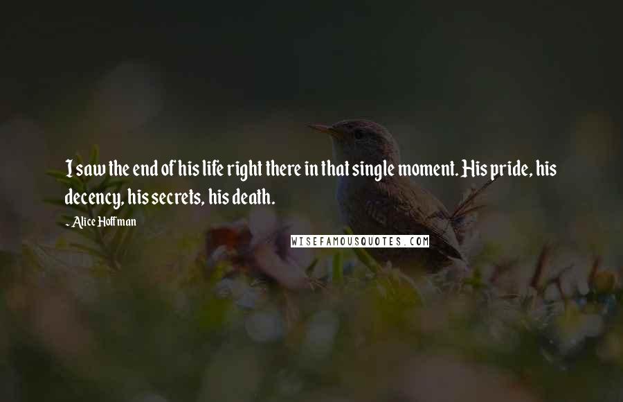 Alice Hoffman Quotes: I saw the end of his life right there in that single moment. His pride, his decency, his secrets, his death.