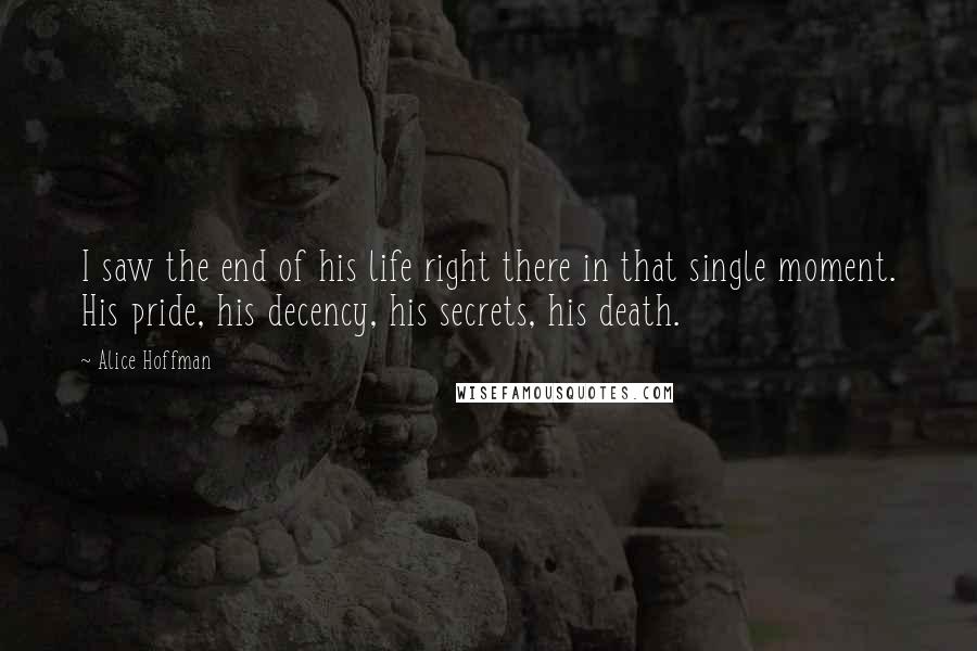 Alice Hoffman Quotes: I saw the end of his life right there in that single moment. His pride, his decency, his secrets, his death.