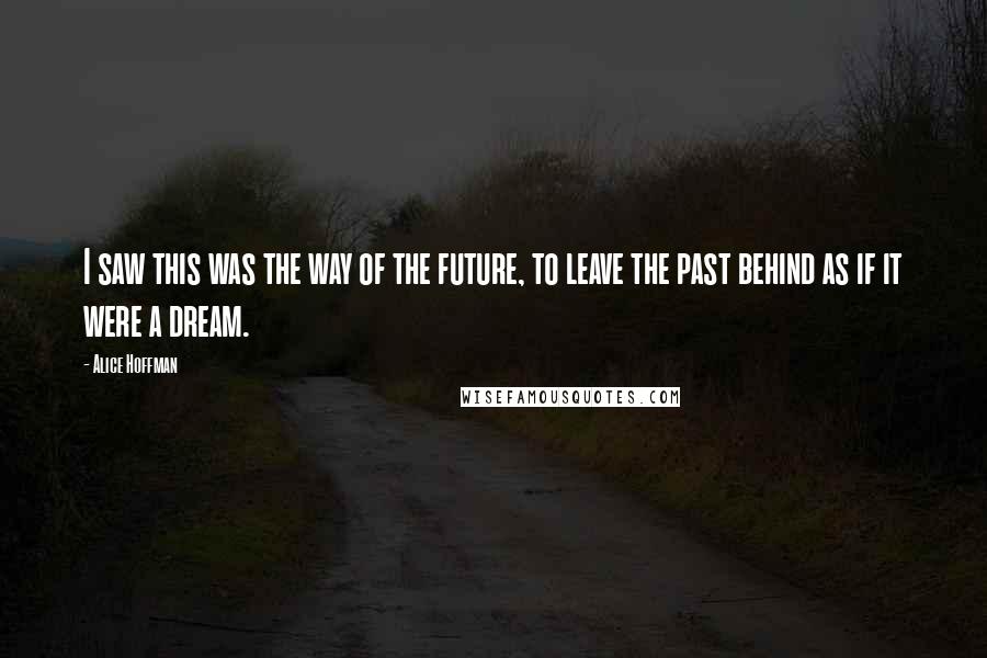 Alice Hoffman Quotes: I saw this was the way of the future, to leave the past behind as if it were a dream.