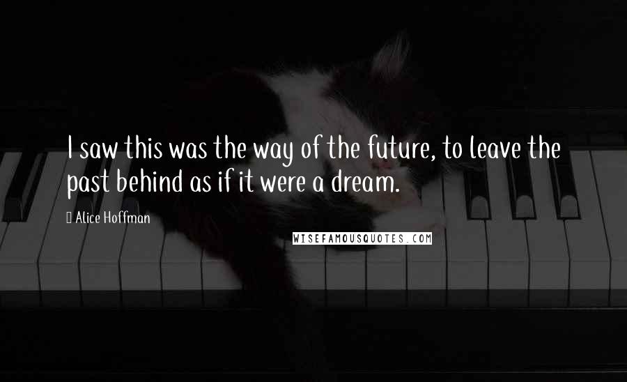 Alice Hoffman Quotes: I saw this was the way of the future, to leave the past behind as if it were a dream.