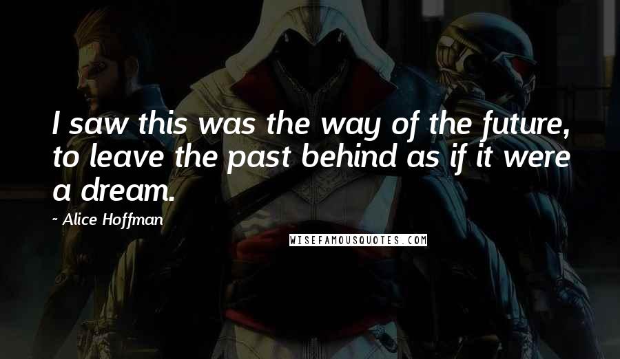 Alice Hoffman Quotes: I saw this was the way of the future, to leave the past behind as if it were a dream.