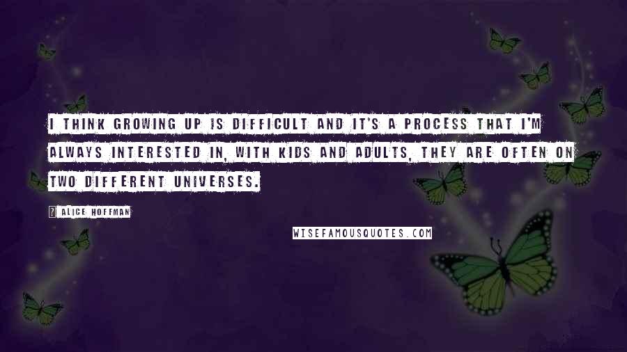 Alice Hoffman Quotes: I think growing up is difficult and it's a process that I'm always interested in, with kids and adults, they are often on two different universes.