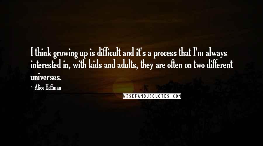 Alice Hoffman Quotes: I think growing up is difficult and it's a process that I'm always interested in, with kids and adults, they are often on two different universes.