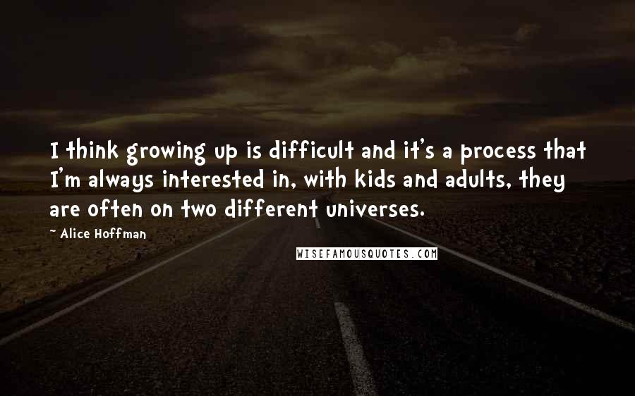 Alice Hoffman Quotes: I think growing up is difficult and it's a process that I'm always interested in, with kids and adults, they are often on two different universes.