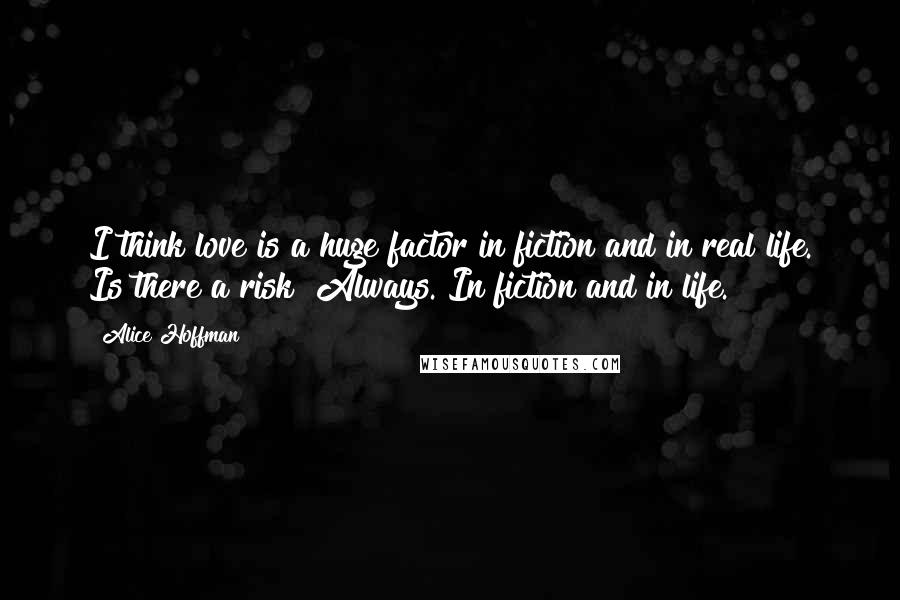 Alice Hoffman Quotes: I think love is a huge factor in fiction and in real life. Is there a risk? Always. In fiction and in life.