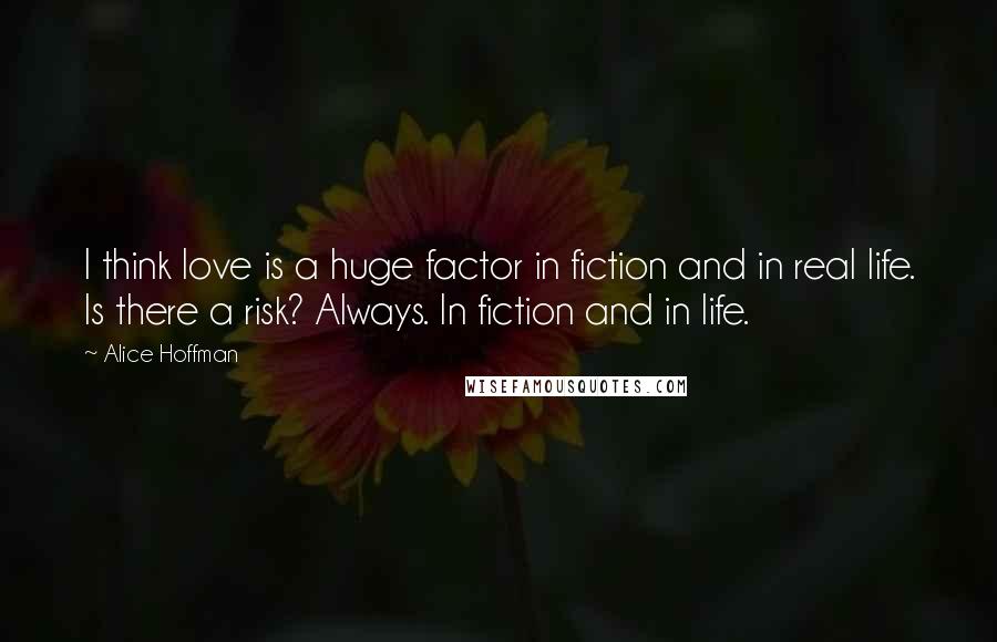 Alice Hoffman Quotes: I think love is a huge factor in fiction and in real life. Is there a risk? Always. In fiction and in life.