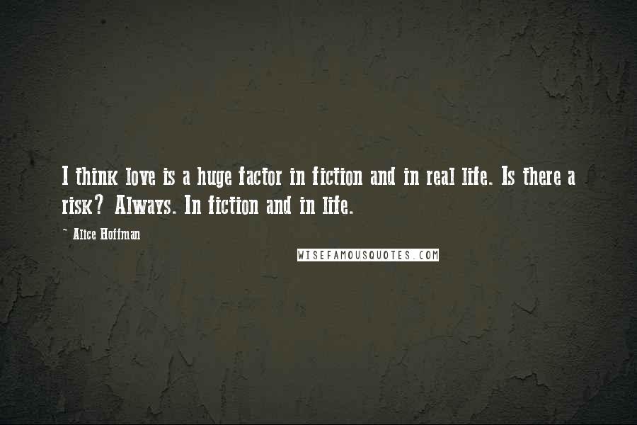 Alice Hoffman Quotes: I think love is a huge factor in fiction and in real life. Is there a risk? Always. In fiction and in life.
