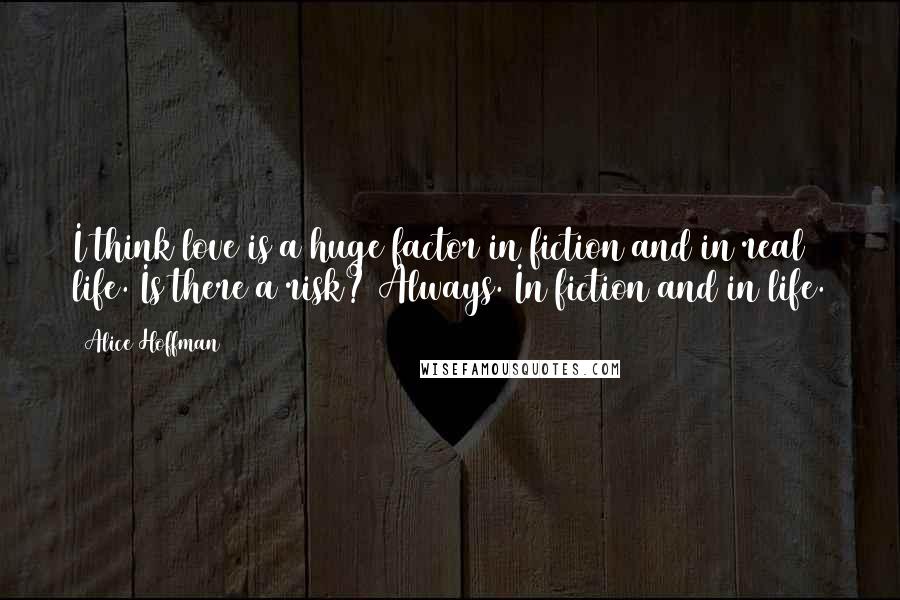 Alice Hoffman Quotes: I think love is a huge factor in fiction and in real life. Is there a risk? Always. In fiction and in life.